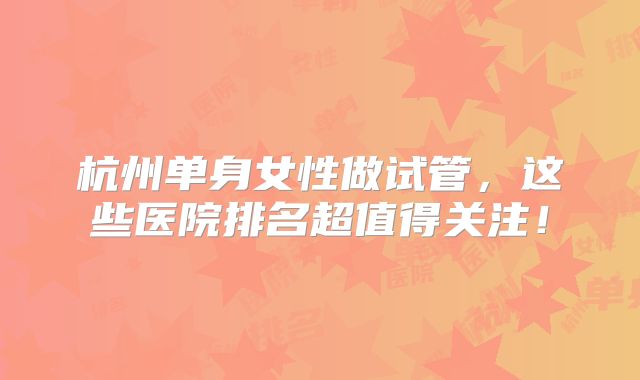 杭州单身女性做试管，这些医院排名超值得关注！