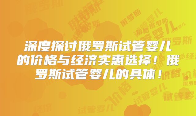 深度探讨俄罗斯试管婴儿的价格与经济实惠选择!俄罗斯试管婴儿的具体!