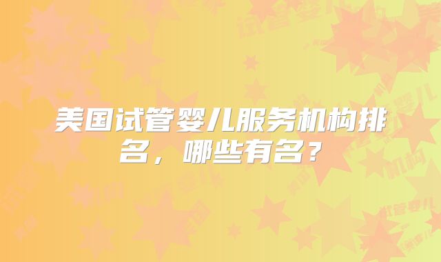 美国试管婴儿服务机构排名，哪些有名？