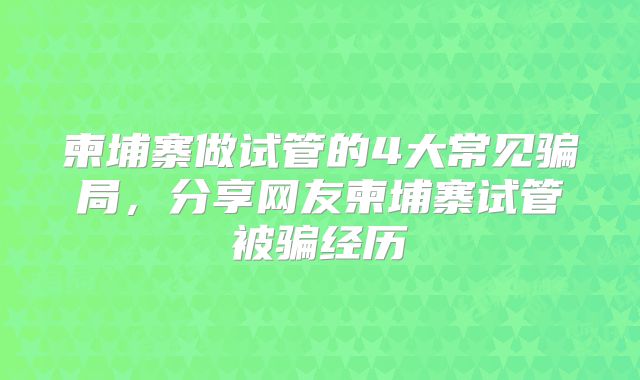 柬埔寨做试管的4大常见骗局，分享网友柬埔寨试管被骗经历