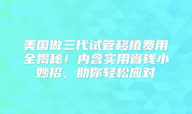 美国做三代试管移植费用全揭秘！内含实用省钱小妙招，助你轻松应对