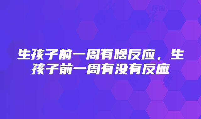 生孩子前一周有啥反应,生孩子前一周有没有反应