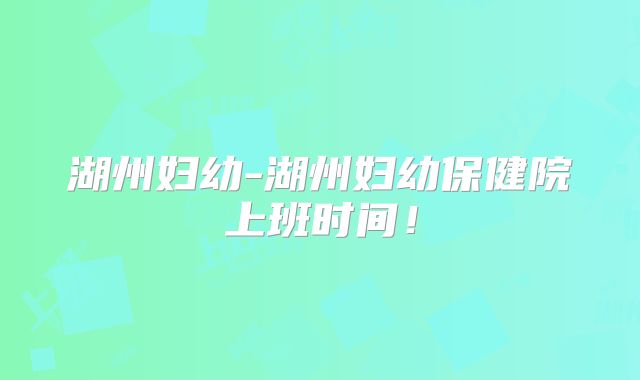 湖州妇幼-湖州妇幼保健院上班时间！