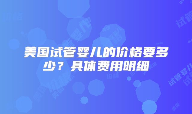 美国试管婴儿的价格要多少？具体费用明细