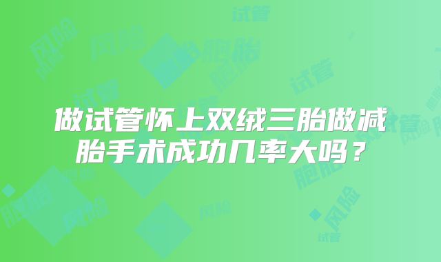 做试管怀上双绒三胎做减胎手术成功几率大吗？