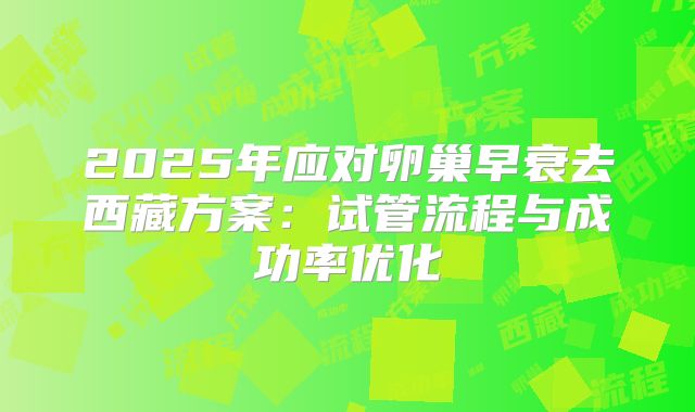 2025年应对卵巢早衰去西藏方案:试管流程与成功率优化