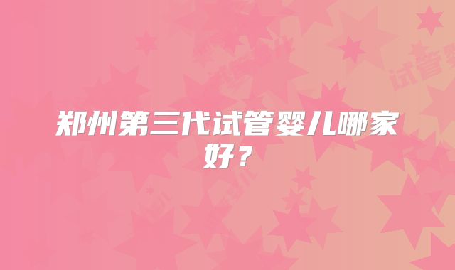 郑州第三代试管婴儿哪家好？