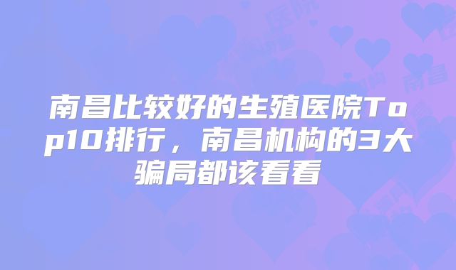 南昌比较好的生殖医院Top10排行，南昌机构的3大骗局都该看看