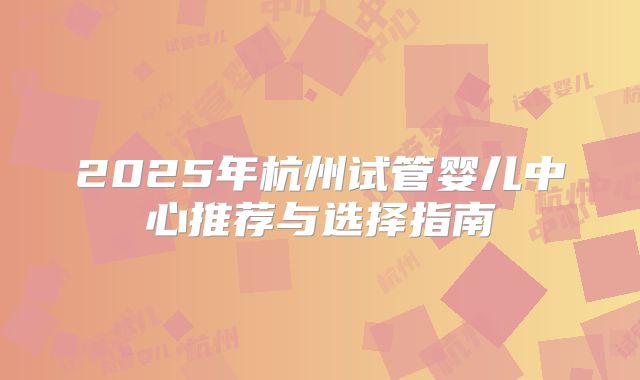 2025年杭州试管婴儿中心推荐与选择指南