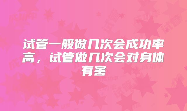 试管一般做几次会成功率高，试管做几次会对身体有害