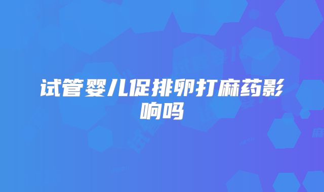 试管婴儿促排卵打麻药影响吗
