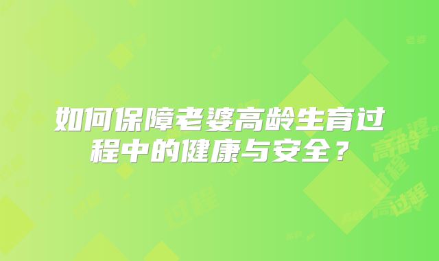 如何保障老婆高龄生育过程中的健康与安全？