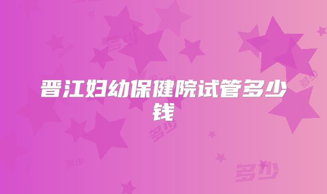 晋江妇幼保健院试管多少钱