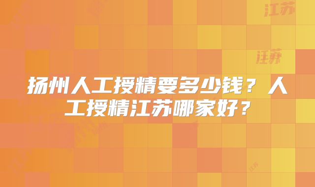 扬州人工授精要多少钱？人工授精江苏哪家好？