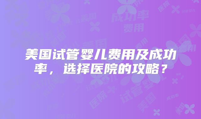 美国试管婴儿费用及成功率，选择医院的攻略？