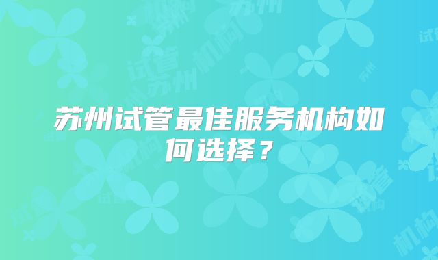 苏州试管最佳服务机构如何选择?