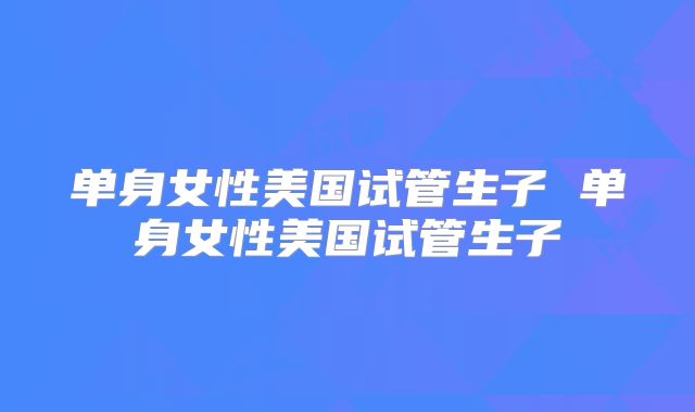 单身女性美国试管生子 单身女性美国试管生子