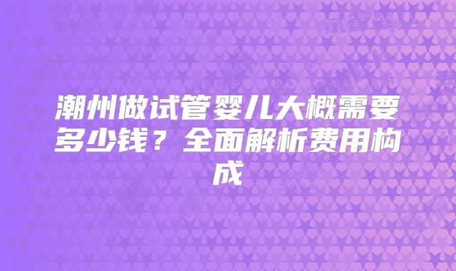 潮州做试管婴儿大概需要多少钱？全面解析费用构成