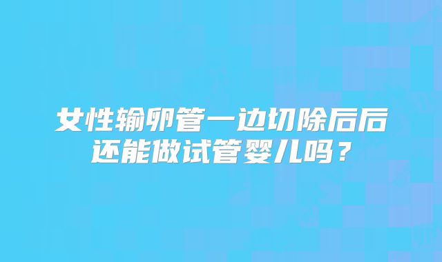 女性输卵管一边切除后后还能做试管婴儿吗？