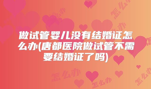 做试管婴儿没有结婚证怎么办(唐都医院做试管不需要结婚证了吗)