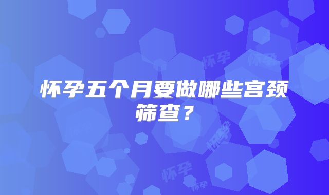 怀孕五个月要做哪些宫颈筛查？
