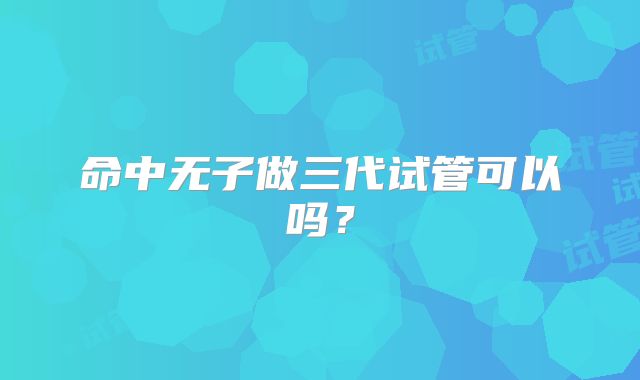 命中无子做三代试管可以吗？