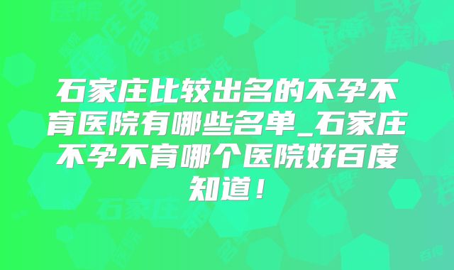 石家庄比较出名的不孕不育医院有哪些名单_石家庄不孕不育哪个医院好百度知道！