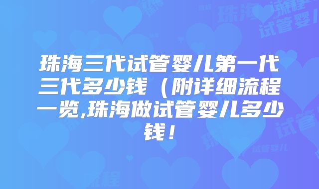 珠海三代试管婴儿第一代三代多少钱（附详细流程一览,珠海做试管婴儿多少钱！