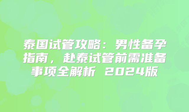 泰国试管攻略:男性备孕指南,赴泰试管前需准备事项全解析 2024版
