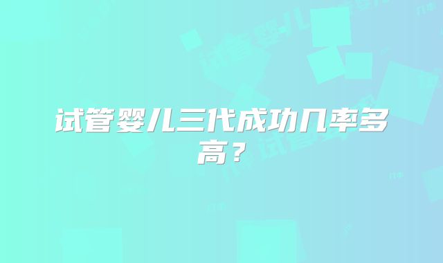 试管婴儿三代成功几率多高?