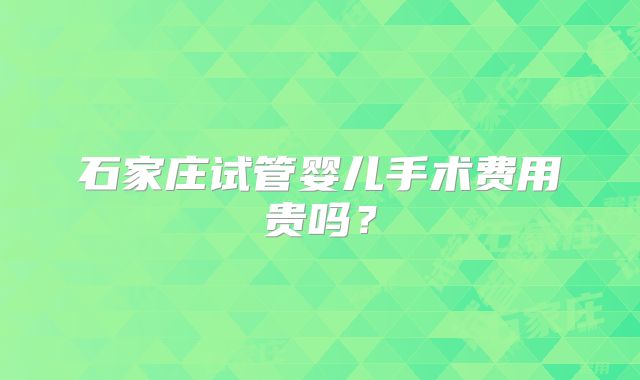 石家庄试管婴儿手术费用贵吗？