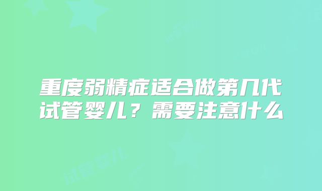 重度弱精症适合做第几代试管婴儿？需要注意什么