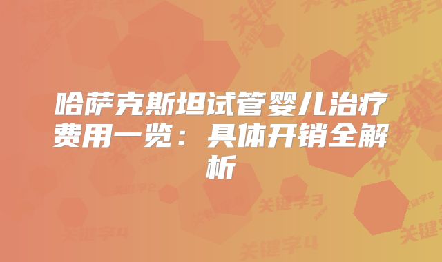哈萨克斯坦试管婴儿治疗费用一览：具体开销全解析