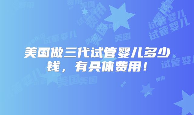 美国做三代试管婴儿多少钱，有具体费用！
