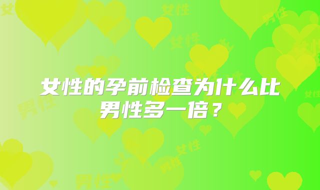 女性的孕前检查为什么比男性多一倍?