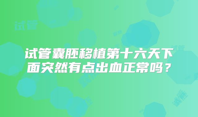 试管囊胚移植第十六天下面突然有点出血正常吗？