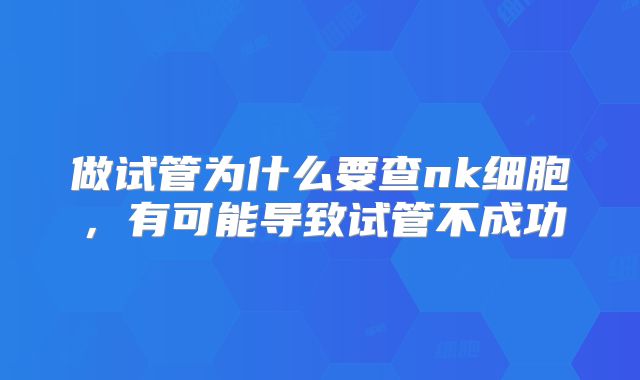 做试管为什么要查nk细胞，有可能导致试管不成功
