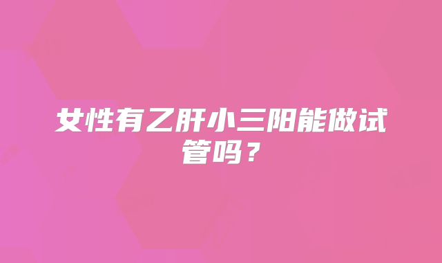 女性有乙肝小三阳能做试管吗？