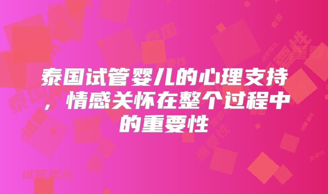 泰国试管婴儿的心理支持，情感关怀在整个过程中的重要性