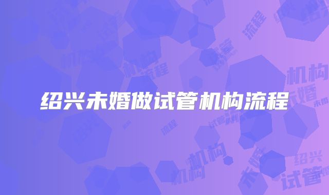 绍兴未婚做试管机构流程