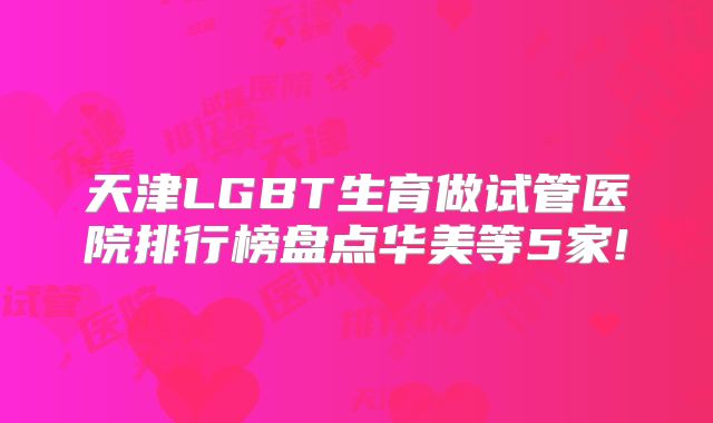 天津LGBT生育做试管医院排行榜盘点华美等5家!
