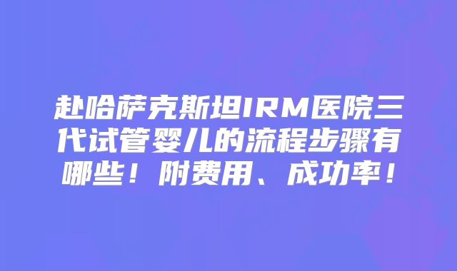 赴哈萨克斯坦IRM医院三代试管婴儿的流程步骤有哪些!附费用、成功率!