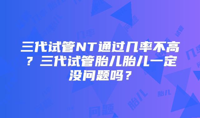 三代试管NT通过几率不高?三代试管胎儿胎儿一定没问题吗?
