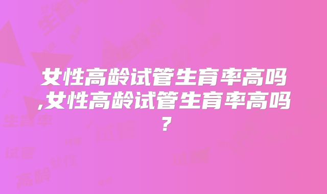 女性高龄试管生育率高吗,女性高龄试管生育率高吗？