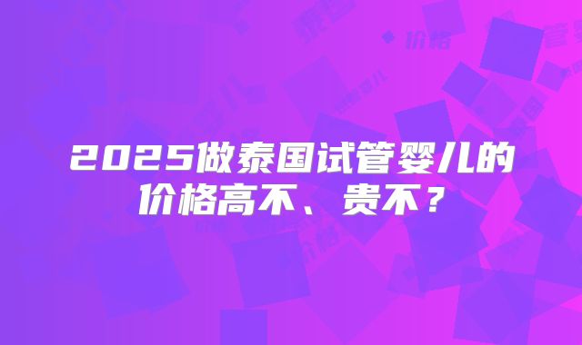 2025做泰国试管婴儿的价格高不、贵不？