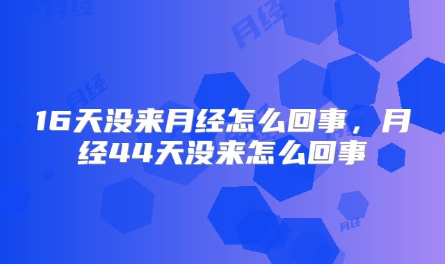 16天没来月经怎么回事，月经44天没来怎么回事