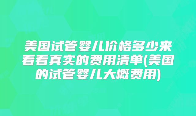 美国试管婴儿价格多少来看看真实的费用清单(美国的试管婴儿大概费用)