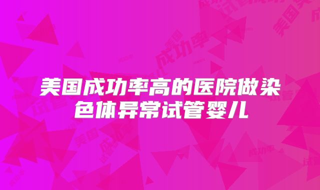 美国成功率高的医院做染色体异常试管婴儿