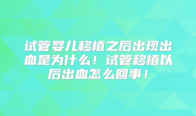 试管婴儿移植之后出现出血是为什么！试管移植以后出血怎么回事！