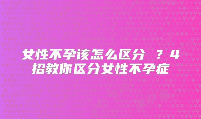 女性不孕该怎么区分 ？4招教你区分女性不孕症